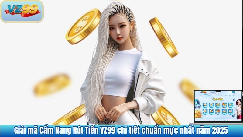 RÚT TIỀN 8 Giải mã Cẩm Nang Rút Tiền VZ99 chi tiết chuẩn mực nhất năm 2025