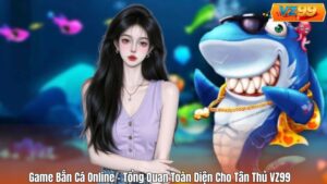 Game Bắn Cá Online – Tổng Quan Toàn Diện Cho Tân Thủ VZ99